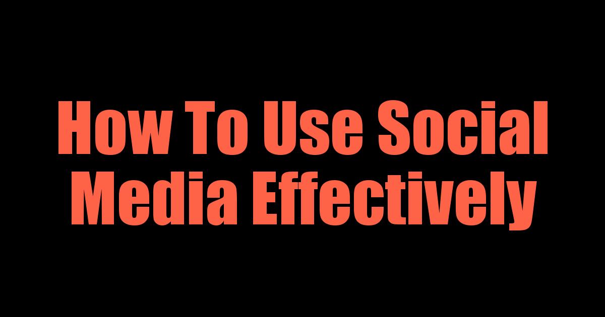 How To Use Social Media Effectively