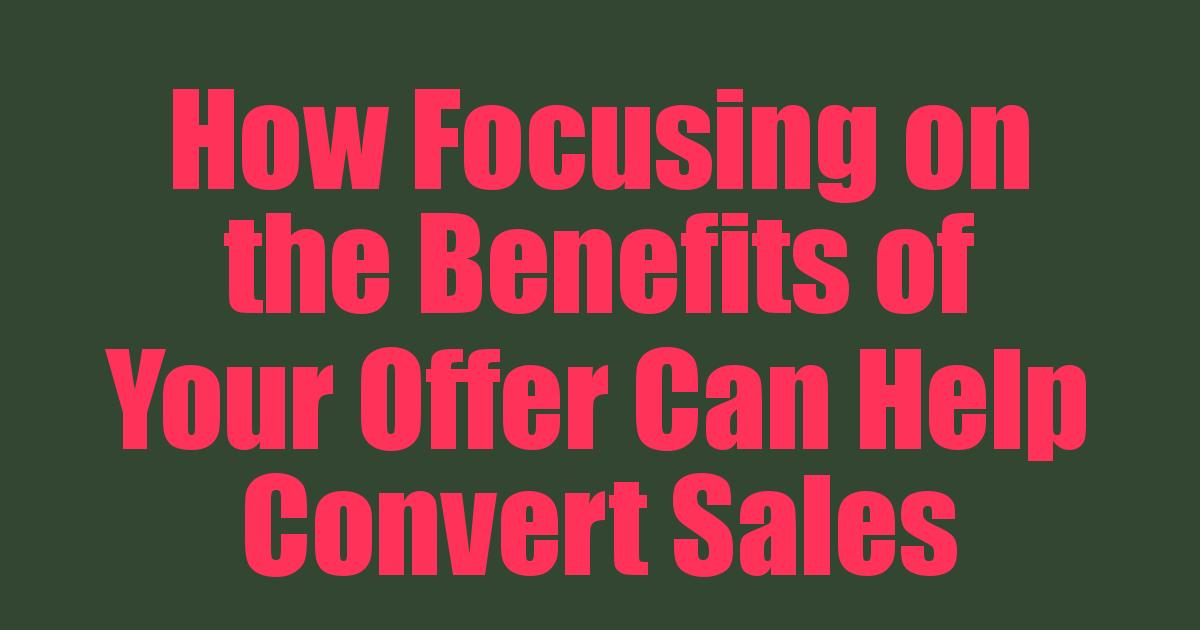 How Focusing on the Benefits of Your Offer Can Help Convert Sales