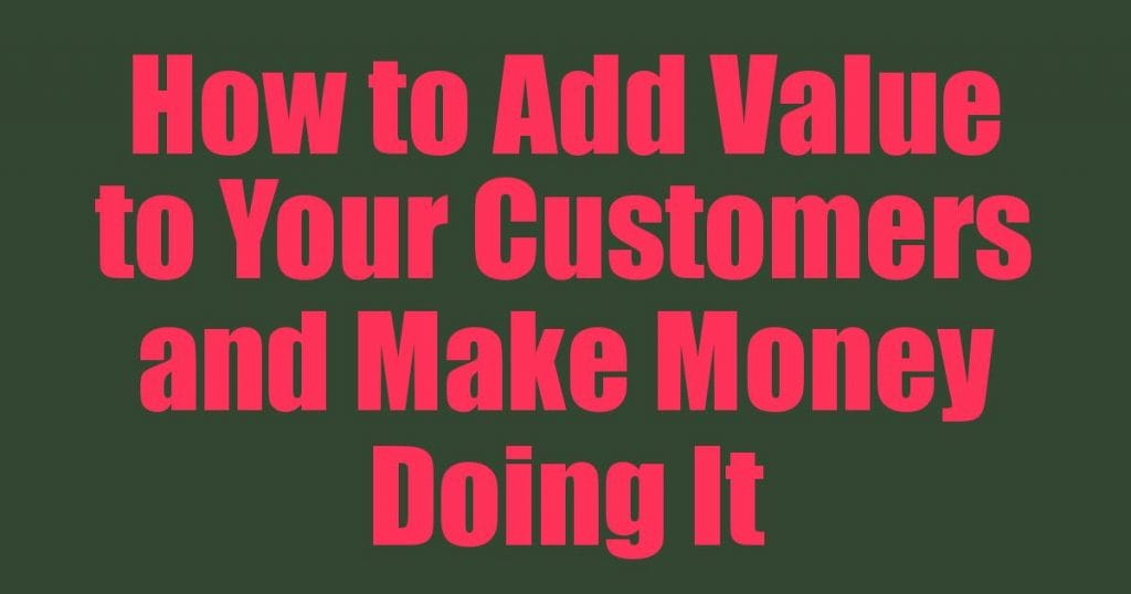 How to Add Value to Your Customers and Make Money Doing It