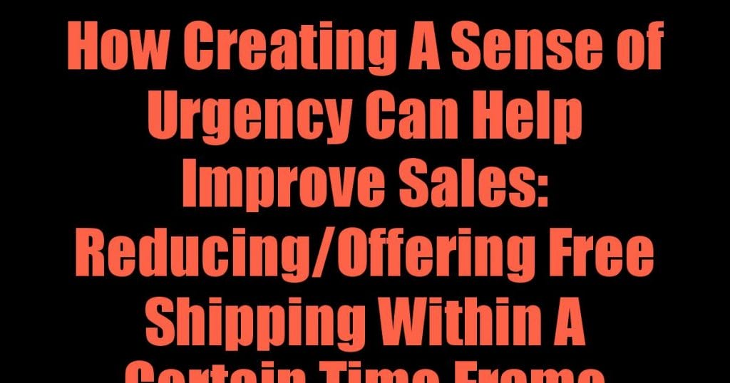 How Creating A Sense of Urgency Can Help Improve Sales: Reducing/Offering Free Shipping Within A Certain Time Frame