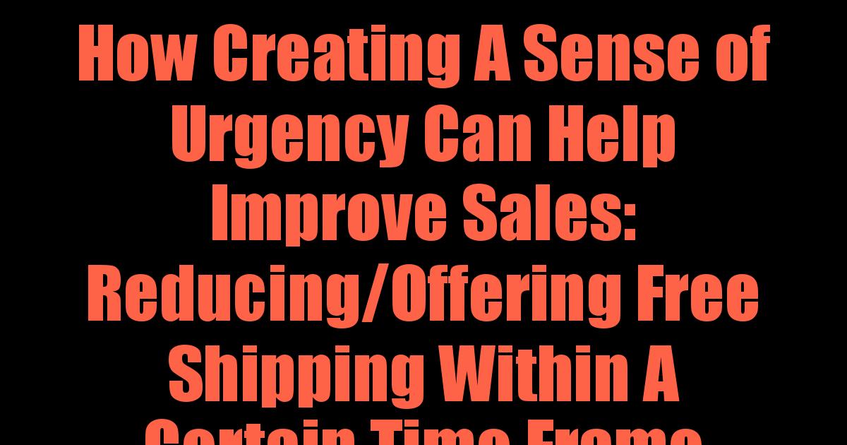 How Creating A Sense of Urgency Can Help Improve Sales: Reducing/Offering Free Shipping Within A Certain Time Frame