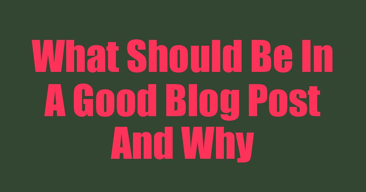 What Should Be In A Good Blog Post and why
