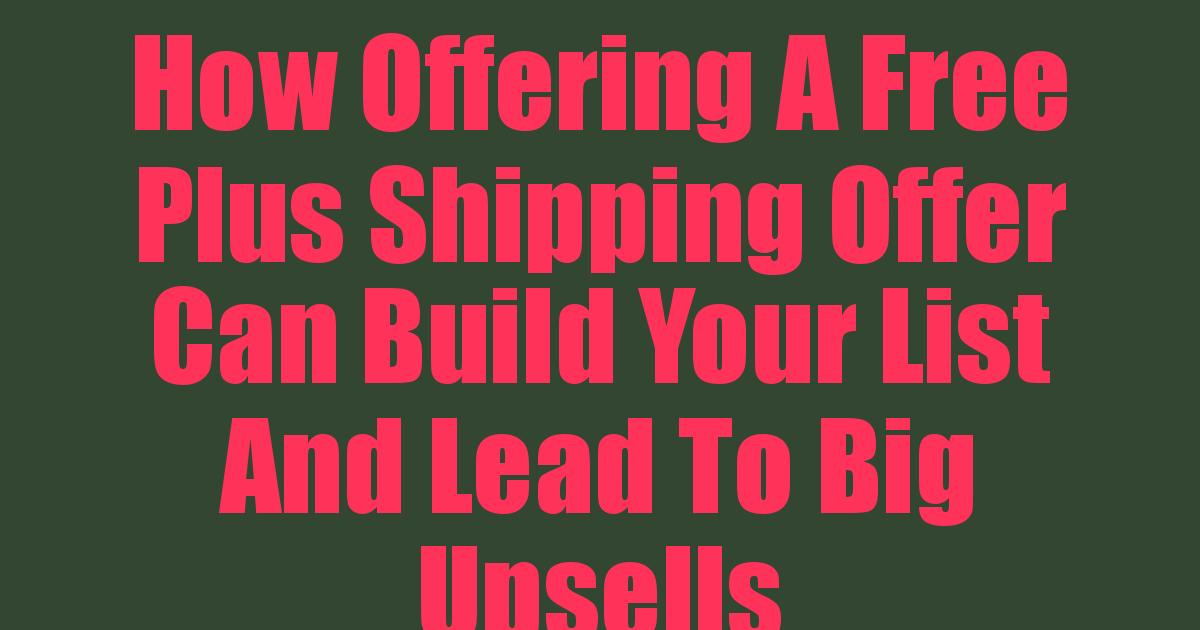 How Offering A Free Plus Shipping Offer Can Build Your List And Lead To Big Upsells