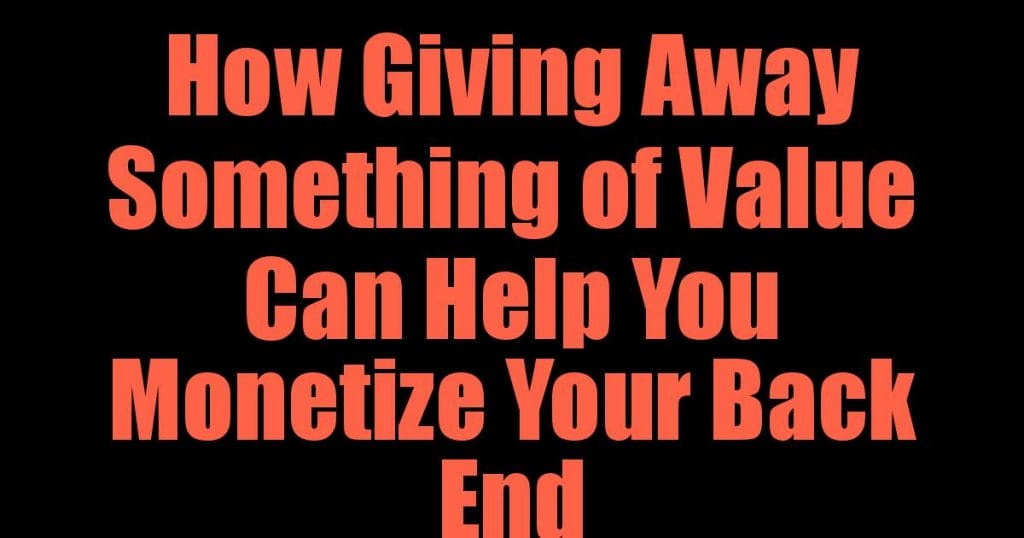 How Giving Away Something of Value Can Help You Monetize Your Back End