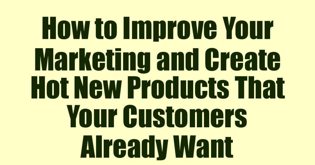 How to Improve Your Marketing and Create Hot New Products That Your Customers Already Want