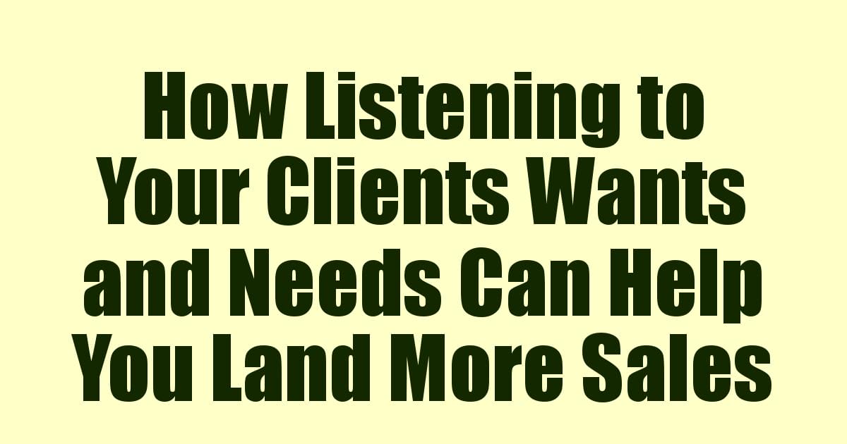 How Listening to Your Clients Wants and Needs Can Help You Land More Sales