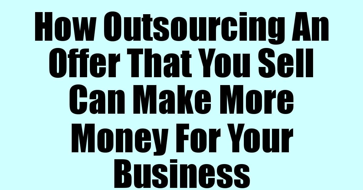 How Outsourcing An Offer That You Sell Can Make More Money For Your Business