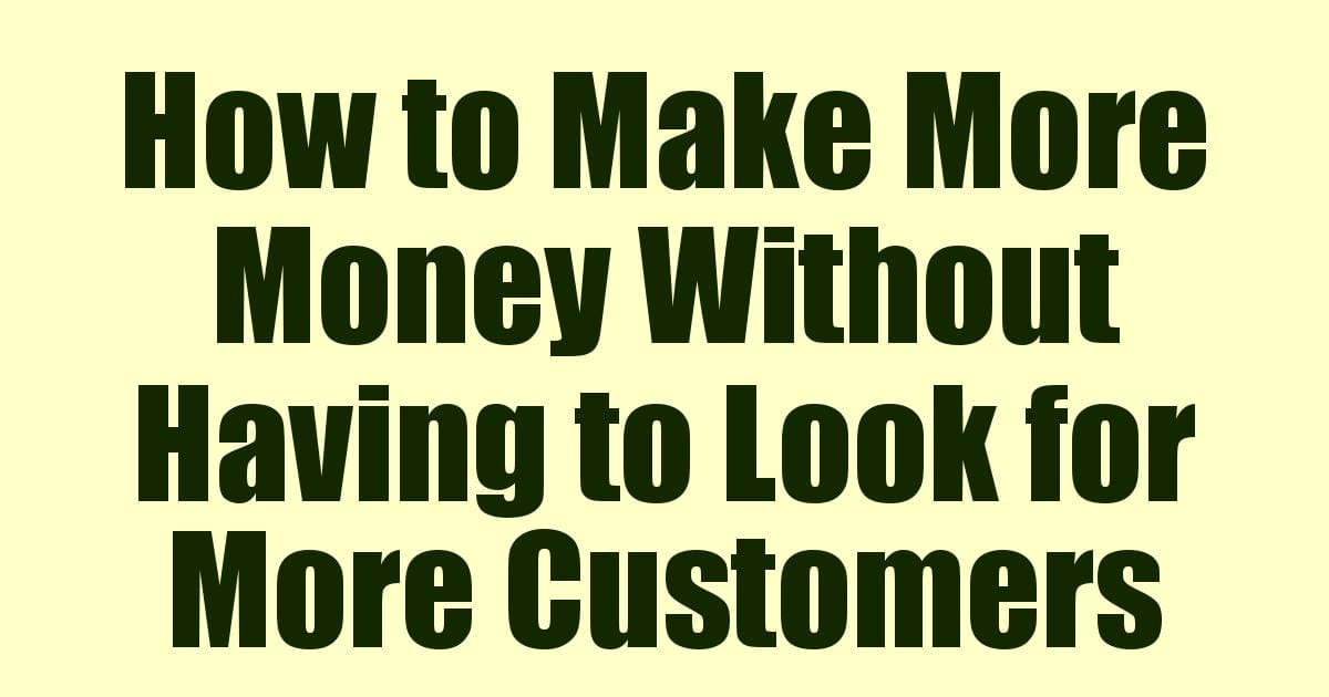 How to Make More Money Without Having to Look for More Customers
