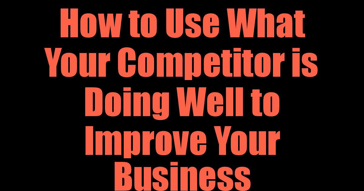 How to Use What Your Competitor is Doing Well to Improve Your Business